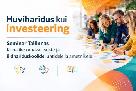 14.04.2026 Tallinnas Huviharidus kui investeering. Koostööseminar kohalike omavalitsuste juhtidele ja ametnikele ning üldhariduskoolide juhtidele